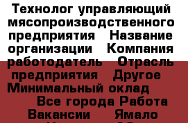 Технолог-управляющий мясопроизводственного предприятия › Название организации ­ Компания-работодатель › Отрасль предприятия ­ Другое › Минимальный оклад ­ 80 000 - Все города Работа » Вакансии   . Ямало-Ненецкий АО,Муравленко г.